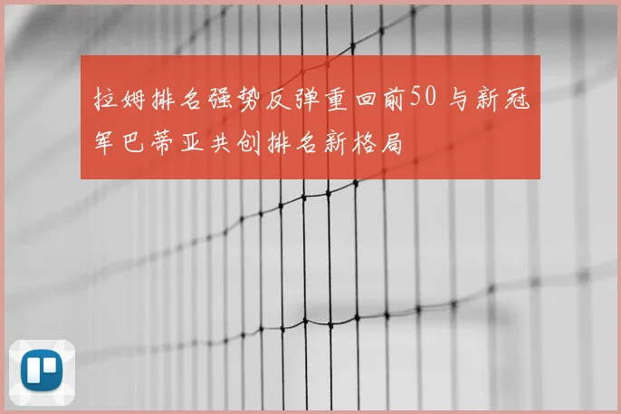 拉姆排名强势反弹重回前50 与新冠军巴蒂亚共创排名新格局