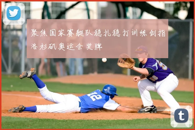 聚焦国家赛艇队稳扎稳打训练剑指洛杉矶奥运会奖牌