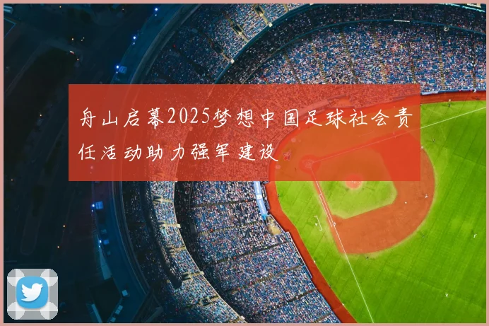 舟山启幕2025梦想中国足球社会责任活动助力强军建设