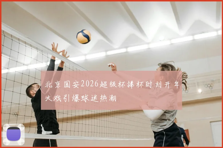 北京国安2026超级杯捧杯时刻开年大戏引爆球迷热潮