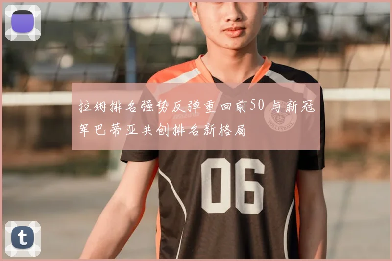 拉姆排名强势反弹重回前50 与新冠军巴蒂亚共创排名新格局