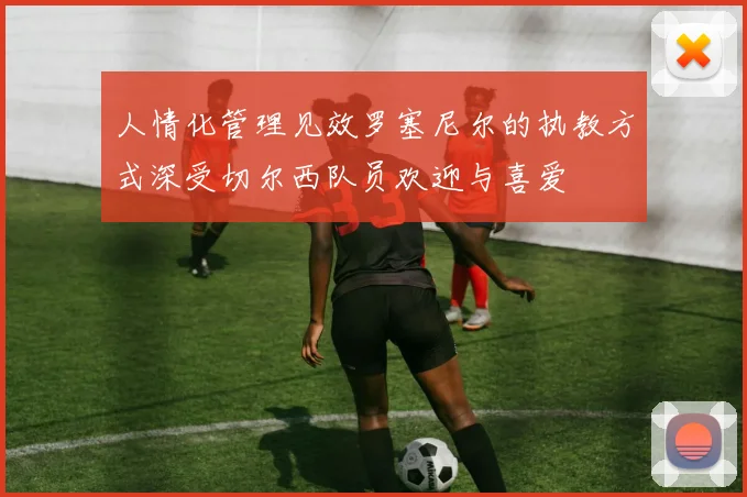人情化管理见效罗塞尼尔的执教方式深受切尔西队员欢迎与喜爱