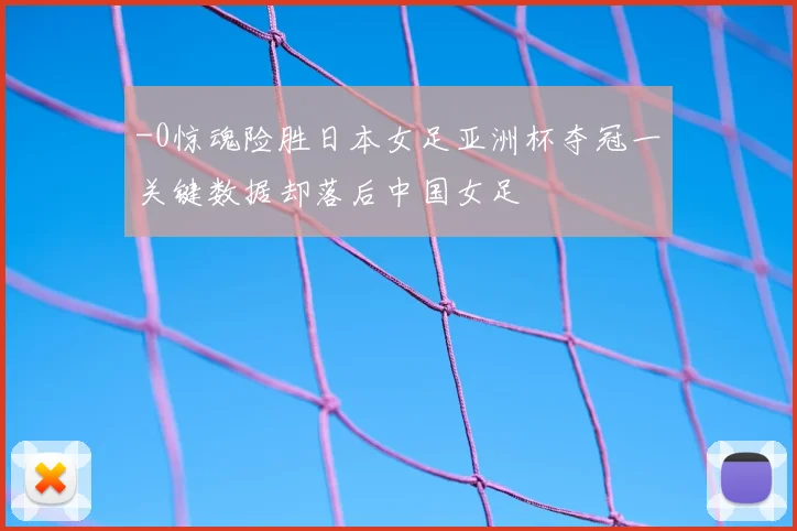 -0惊魂险胜日本女足亚洲杯夺冠一关键数据却落后中国女足
