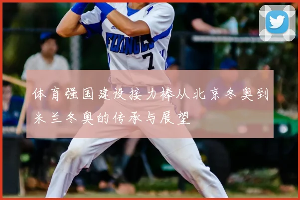 体育强国建设接力棒从北京冬奥到米兰冬奥的传承与展望