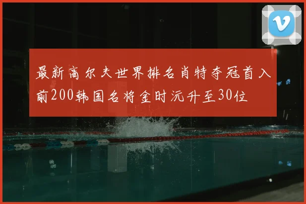 最新高尔夫世界排名肖特夺冠首入前200韩国名将金时沅升至30位