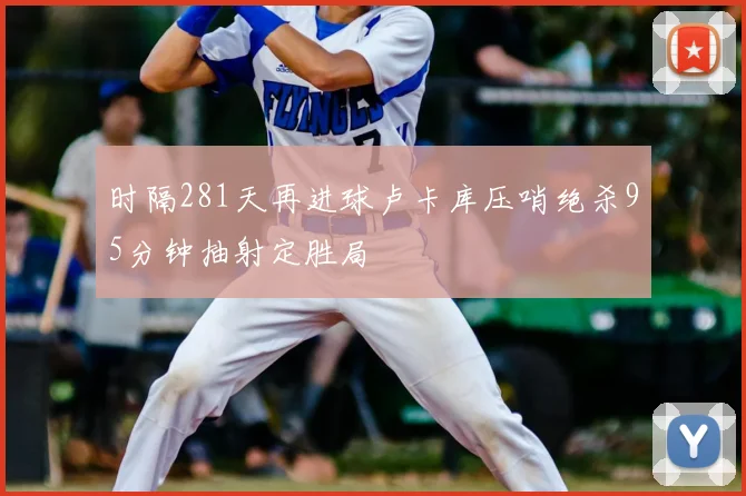 时隔281天再进球卢卡库压哨绝杀95分钟抽射定胜局