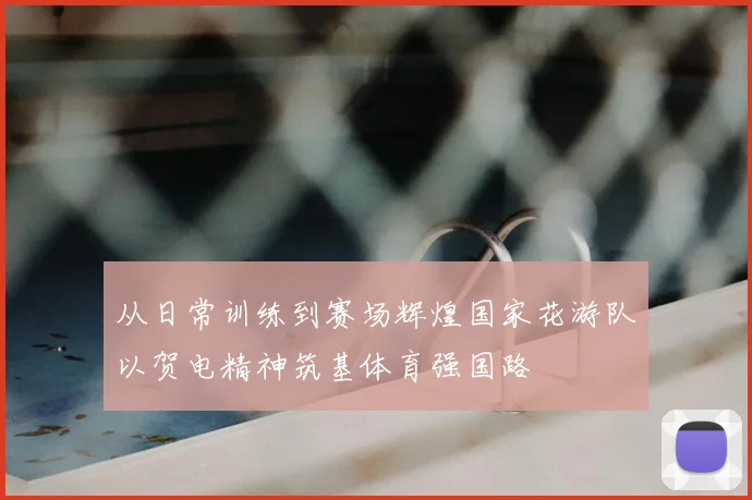 从日常训练到赛场辉煌国家花游队以贺电精神筑基体育强国路