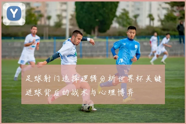 足球射门选择逻辑分析世界杯关键进球背后的战术与心理博弈