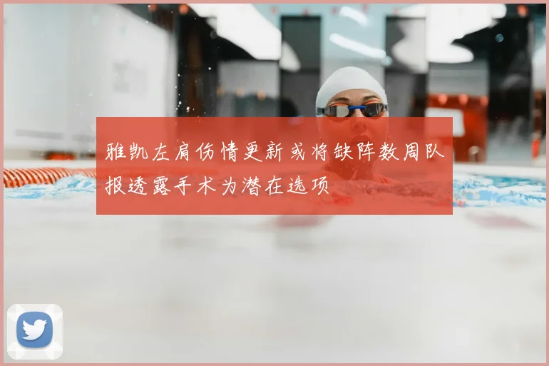 雅凯左肩伤情更新或将缺阵数周队报透露手术为潜在选项