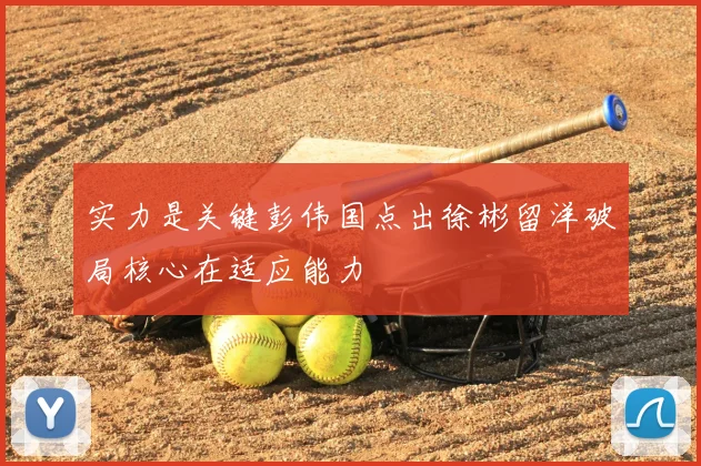 实力是关键彭伟国点出徐彬留洋破局核心在适应能力