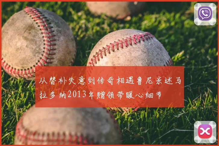 从替补失意到传奇相遇鲁尼亲述马拉多纳2013年赠领带暖心细节