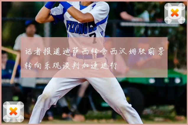 记者报道迪萨西转会西汉姆联前景转向乐观谈判加速进行