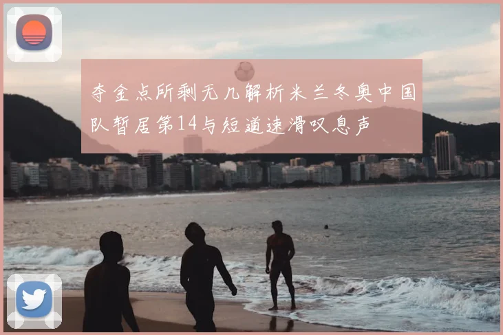 夺金点所剩无几解析米兰冬奥中国队暂居第14与短道速滑叹息声