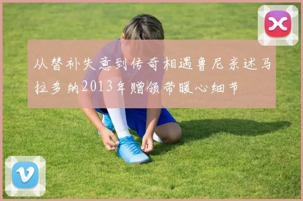 从替补失意到传奇相遇鲁尼亲述马拉多纳2013年赠领带暖心细节