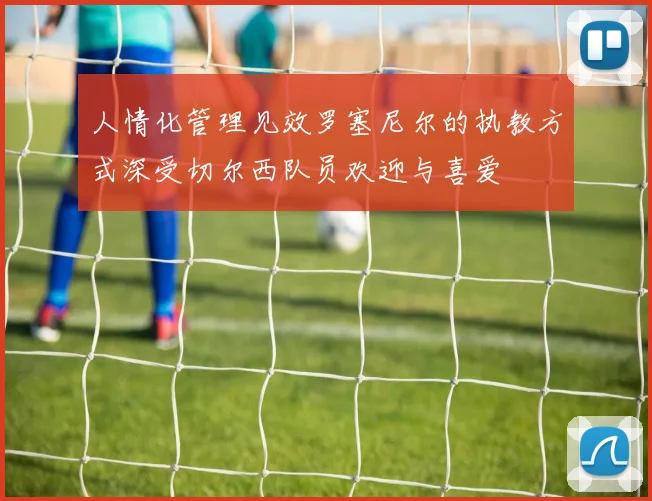 人情化管理见效罗塞尼尔的执教方式深受切尔西队员欢迎与喜爱