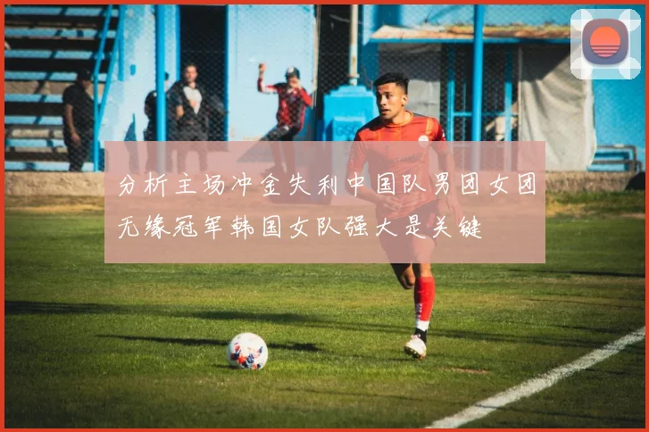 分析主场冲金失利中国队男团女团无缘冠军韩国女队强大是关键