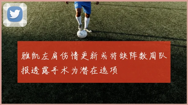 雅凯左肩伤情更新或将缺阵数周队报透露手术为潜在选项