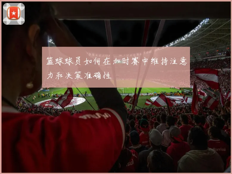 篮球球员如何在加时赛中维持注意力和决策准确性
